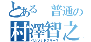 とある 普通の村澤智之（ペルソナドラマー？）