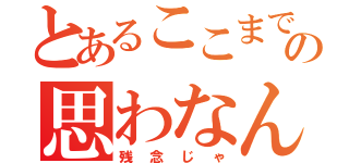 とあるここまでとはの思わなんだで（残念じゃ）