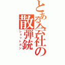 とある会社の散弾銃（ショットガン）