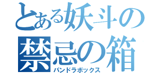 とある妖斗の禁忌の箱（パンドラボックス）