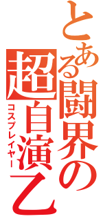 とある闘界の超自演乙（コスプレイヤー）