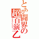 とある闘界の超自演乙（コスプレイヤー）