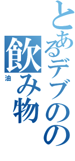 とあるデブのの飲み物（油）