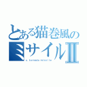 とある猫巻風のミサイルⅡ（ｃ．ｔｏｒｎａｄｏ ｍｉｓｓｉｌｅ）