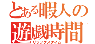 とある暇人の遊戯時間（リラックスタイム）