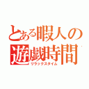 とある暇人の遊戯時間（リラックスタイム）