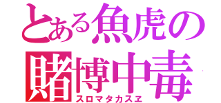 とある魚虎の賭博中毒（スロマタカスヱ）