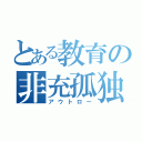 とある教育の非充孤独（アウトロー）