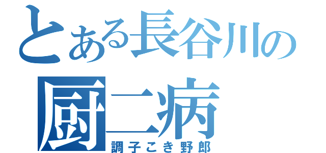 とある長谷川の厨二病（調子こき野郎）