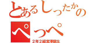 とあるしったかのぺっぺ（２年２組宮澤龍生）