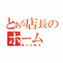 とある店長のホーム（暇人大集合）