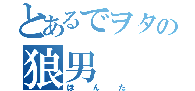 とあるでヲタの狼男（ぽんた）