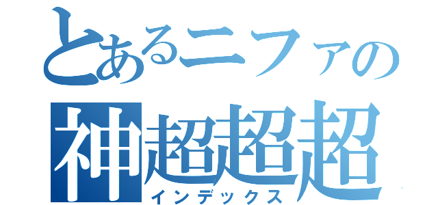 とあるニファの神超超超絶越説（インデックス）