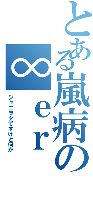 とある嵐病の∞ｅｒⅡ（ジャニヲタですけど何か）