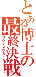 とある博士の最終決戦（コウチョウカイ）