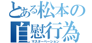 とある松本の自慰行為（マスターベーション）