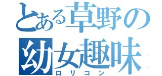 とある草野の幼女趣味（ロリコン）