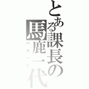 とある課長の馬鹿一代（バカ一代）