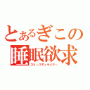 とあるぎこの睡眠欲求（スリープディザイアー）