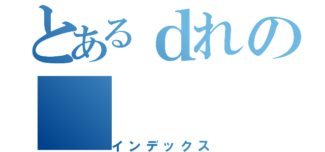 とあるｄれの（インデックス）