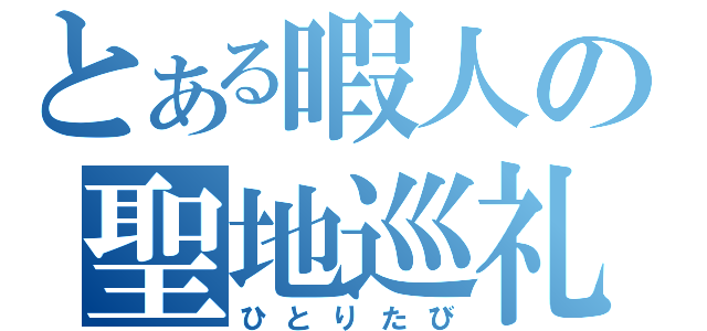 とある暇人の聖地巡礼（ひとりたび）