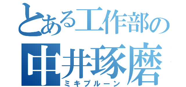 とある工作部の中井琢磨（ミキプルーン）