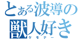 とある波導の獣人好き（ケモナー）