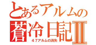 とあるアルムの蒼冷日記Ⅱ（ ４７アルムの消失）