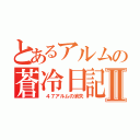 とあるアルムの蒼冷日記Ⅱ（ ４７アルムの消失）