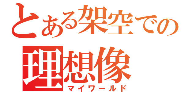 とある架空での理想像（マイワールド）