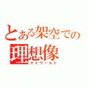 とある架空での理想像（マイワールド）