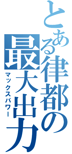 とある律都の最大出力（マックスパワー）