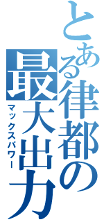 とある律都の最大出力（マックスパワー）