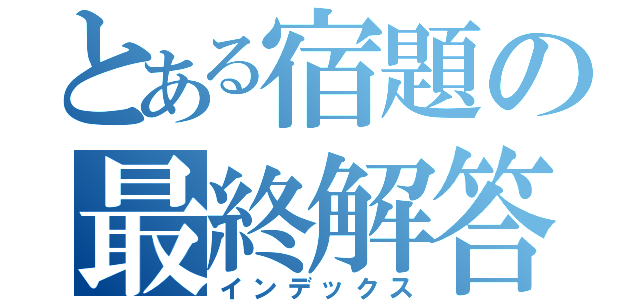 とある宿題の最終解答（インデックス）