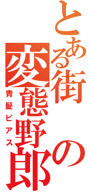 とある街の変態野郎（青髪ピアス）