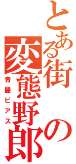 とある街の変態野郎（青髪ピアス）