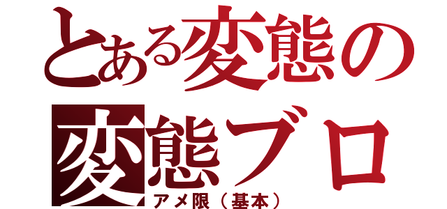 とある変態の変態ブログ（アメ限（基本））