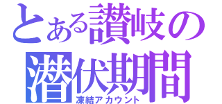 とある讃岐の潜伏期間（凍結アカウント）