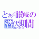 とある讃岐の潜伏期間（凍結アカウント）