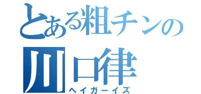 とある粗チンの川口律（ヘイガーイズ）