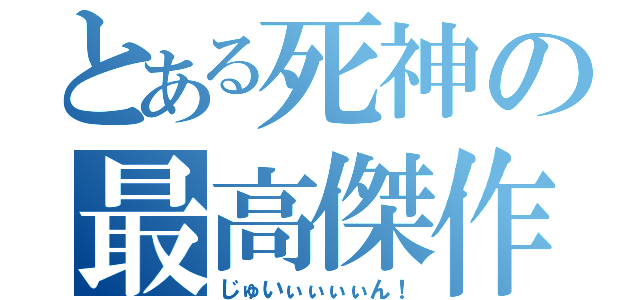 とある死神の最高傑作（じゅいぃぃぃぃん！）