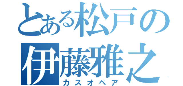 とある松戸の伊藤雅之（カスオペア）