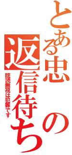 とある忠の返信待ち（既読無視は犯罪です）