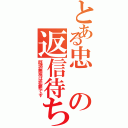 とある忠の返信待ち（既読無視は犯罪です）