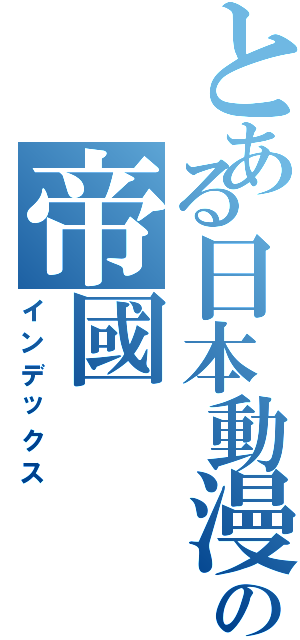 とある日本動漫の帝國（インデックス）