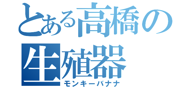 とある高橋の生殖器（モンキーバナナ）