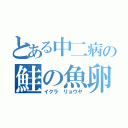 とある中二病の鮭の魚卵（イクラ リョウヤ）