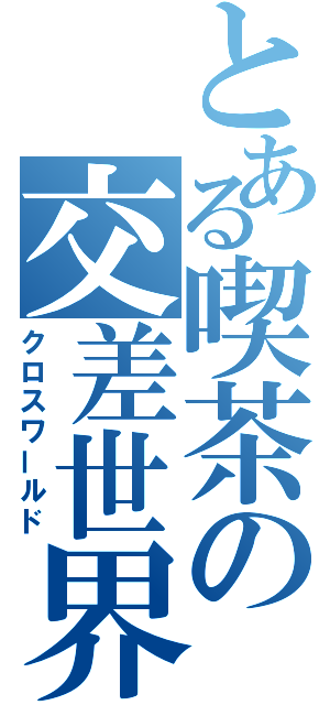 とある喫茶の交差世界（クロスワールド）