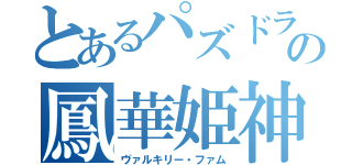 とあるパズドラの鳳華姫神（ヴァルキリー・ファム）