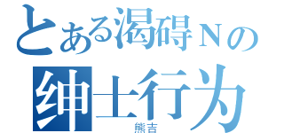 とある渴碍Ｎの绅士行为（　　　熊吉　　）